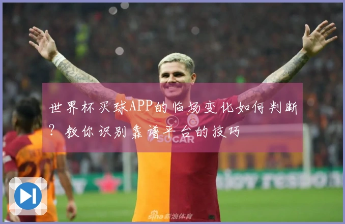 世界杯买球APP的临场变化如何判断？教你识别靠谱平台的技巧