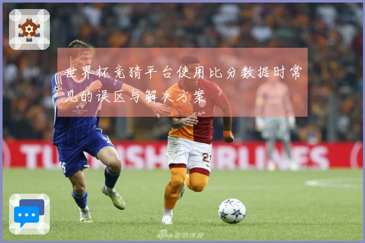 世界杯竞猜平台使用比分数据时常见的误区与解决方案