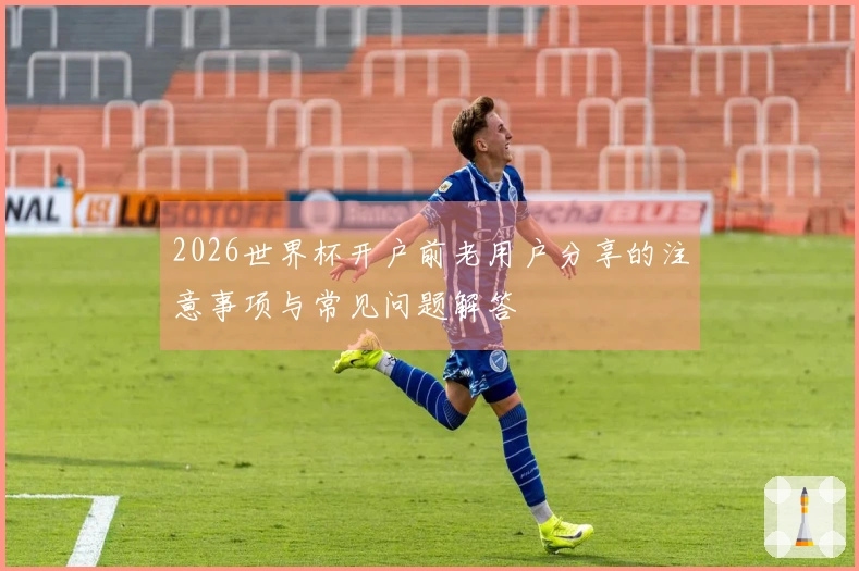 2026世界杯开户前老用户分享的注意事项与常见问题解答