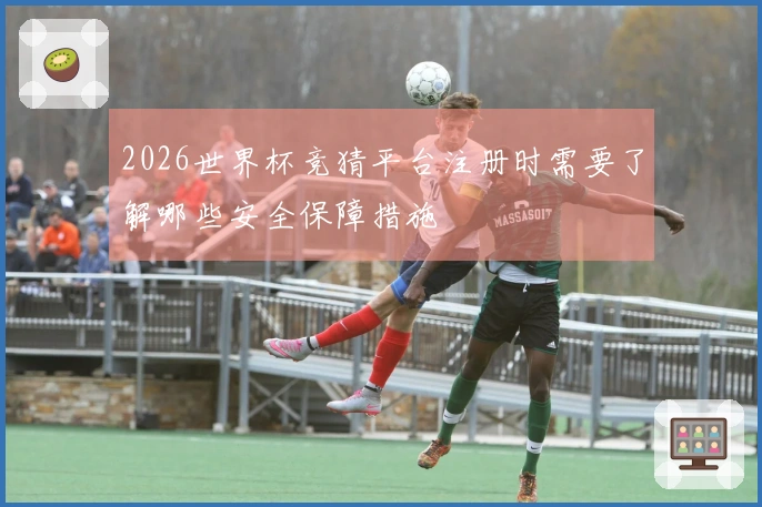 2026世界杯竞猜平台注册时需要了解哪些安全保障措施